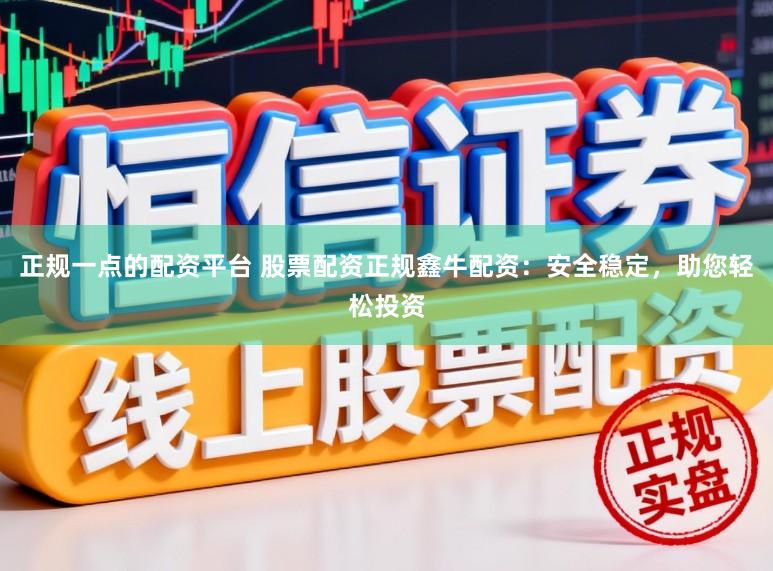 正规一点的配资平台 股票配资正规鑫牛配资：安全稳定，助您轻松投资