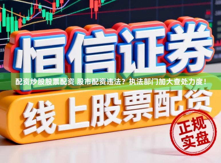 配资炒股股票配资 股市配资违法？执法部门加大查处力度！