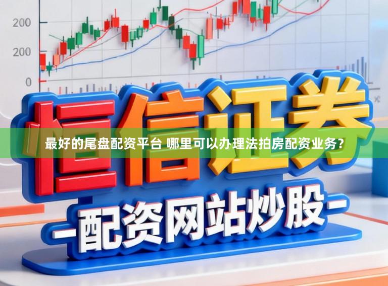 最好的尾盘配资平台 哪里可以办理法拍房配资业务？