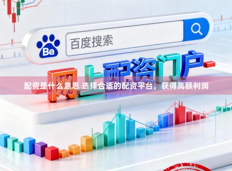 配资是什么意思 选择合适的配资平台，获得高额利润