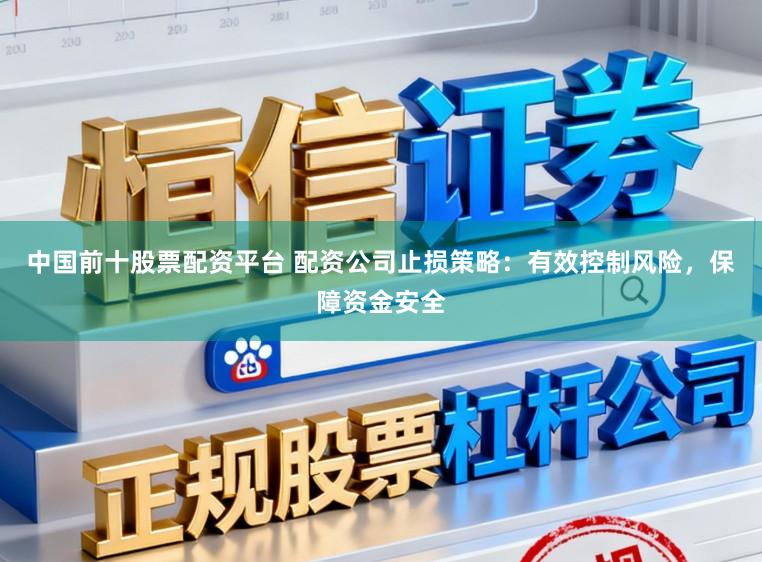 中国前十股票配资平台 配资公司止损策略：有效控制风险，保障资金安全