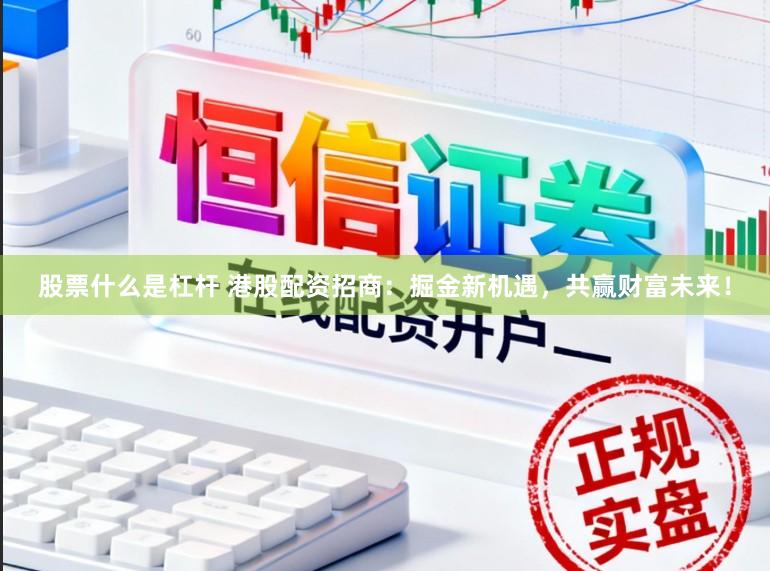 股票什么是杠杆 港股配资招商：掘金新机遇，共赢财富未来！