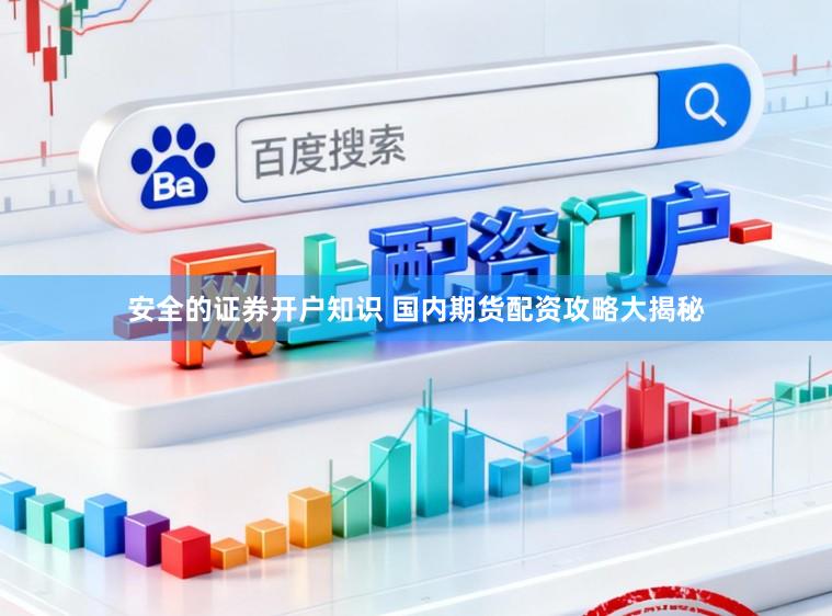 安全的证券开户知识 国内期货配资攻略大揭秘