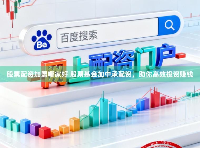 股票配资加盟哪家好 股票基金加中承配资，助你高效投资赚钱