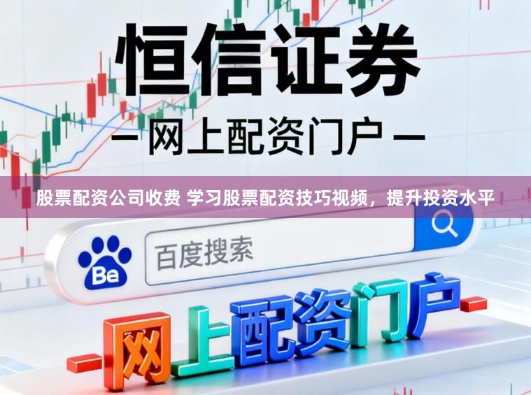 股票配资公司收费 学习股票配资技巧视频，提升投资水平