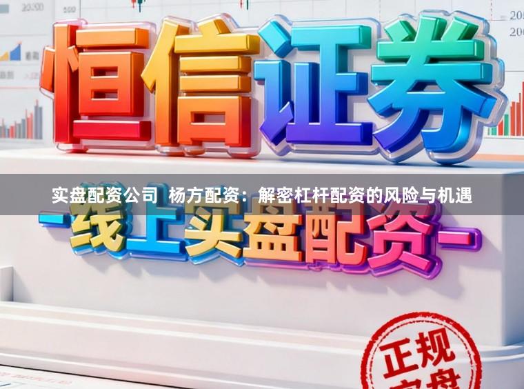 实盘配资公司  杨方配资：解密杠杆配资的风险与机遇