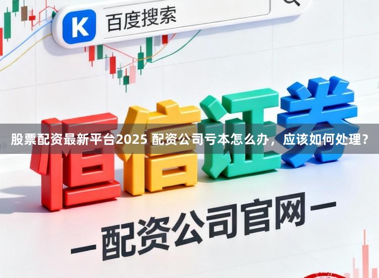 股票配资最新平台2025 配资公司亏本怎么办，应该如何处理？