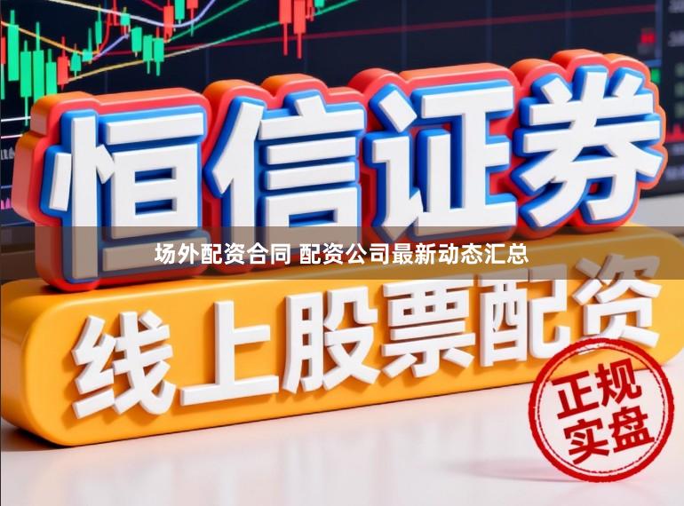 场外配资合同 配资公司最新动态汇总