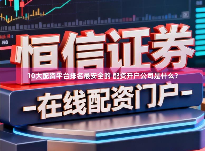 10大配资平台排名最安全的 配资开户公司是什么？