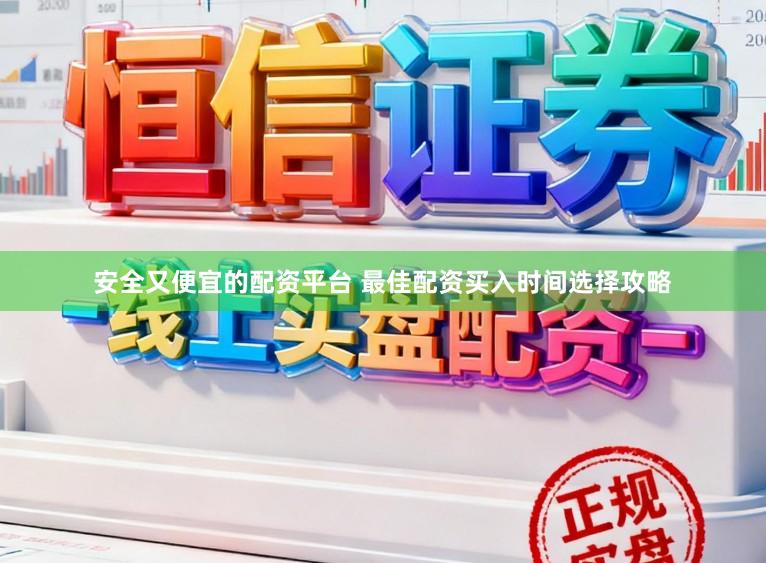 安全又便宜的配资平台 最佳配资买入时间选择攻略