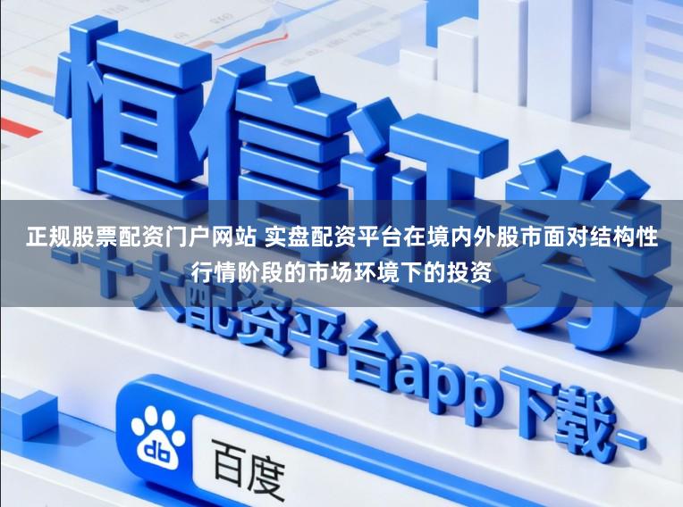正规股票配资门户网站 实盘配资平台在境内外股市面对结构性行情阶段的市场环境下的投资